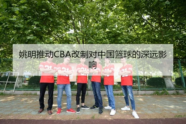 姚明推动CBA改制对中国篮球的深远影响